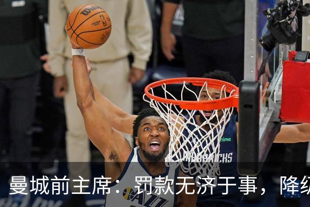 曼城前主席：罚款无济于事，降级才是应有惩罚
