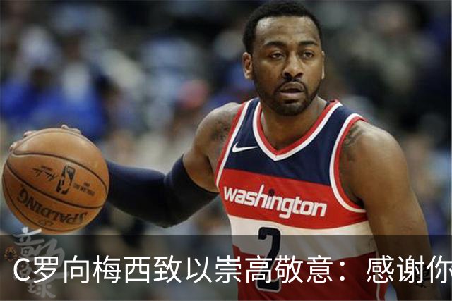 C罗向梅西致以崇高敬意：感谢你为国家队的付出